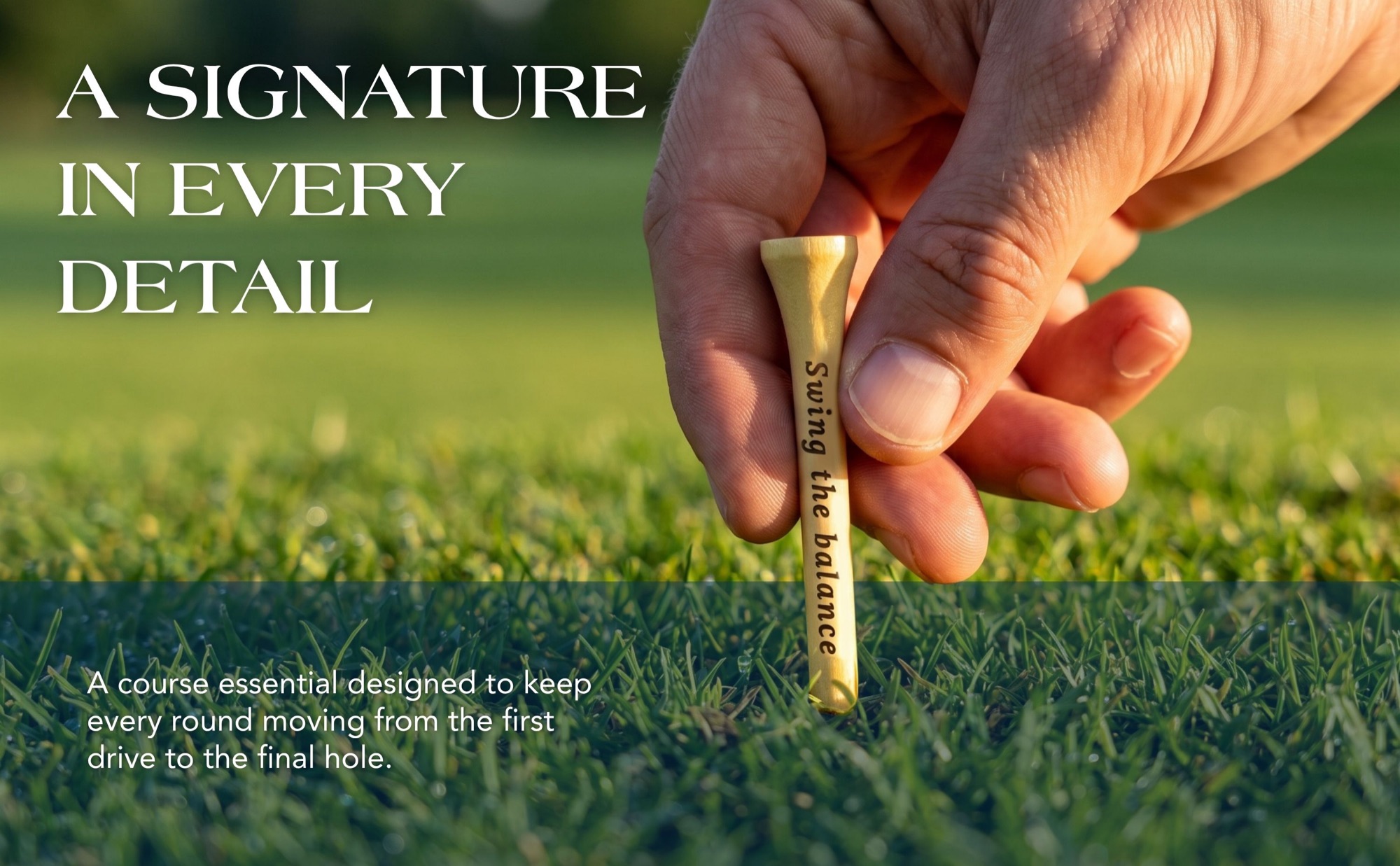 A signature in every detail. A course essential designed to keep every round moving from the first drive to the final hole. A wood tee engraved with Swing the balance is pushed into the grass.